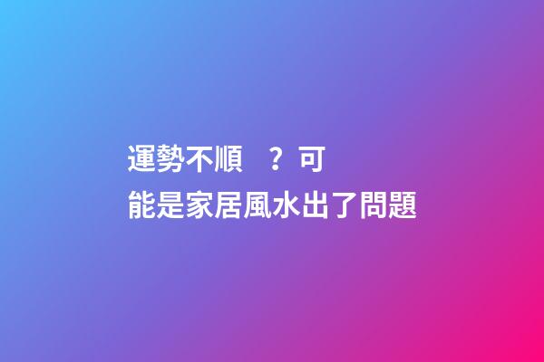 運勢不順？可能是家居風水出了問題